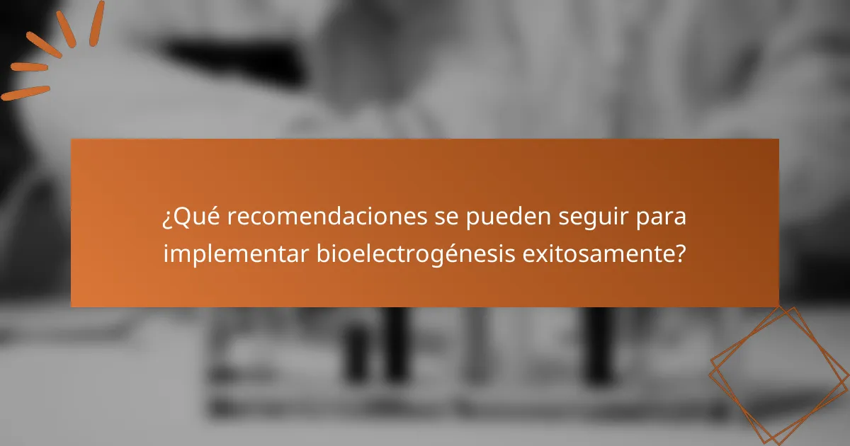 ¿Qué recomendaciones se pueden seguir para implementar bioelectrogénesis exitosamente?